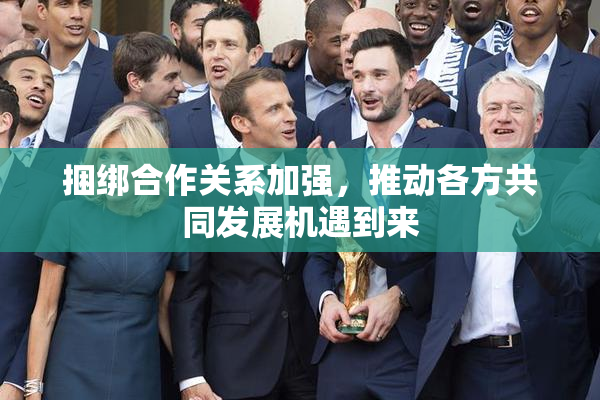 捆绑合作关系加强，推动各方共同发展机遇到来