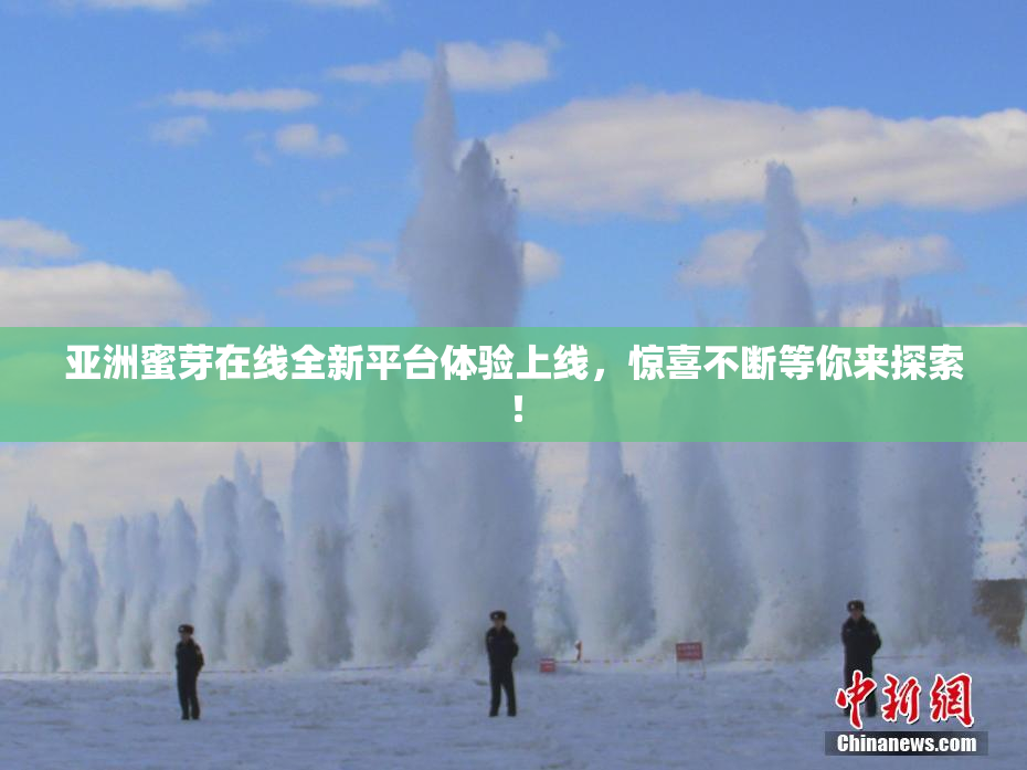 亚洲蜜芽在线全新平台体验上线，惊喜不断等你来探索！