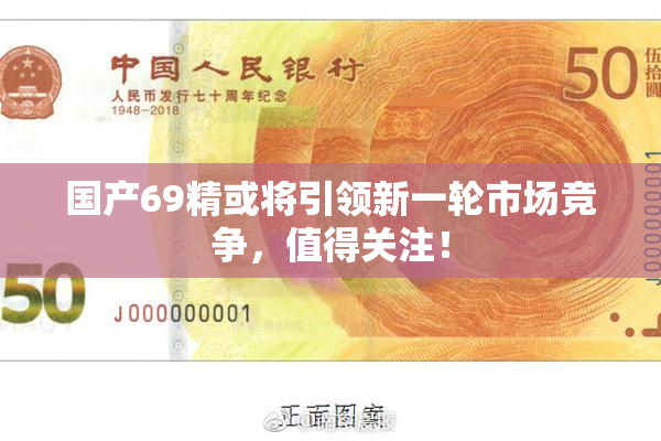 国产69精或将引领新一轮市场竞争，值得关注！