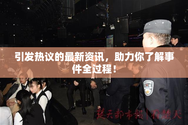 引发热议的最新资讯，助力你了解事件全过程！
