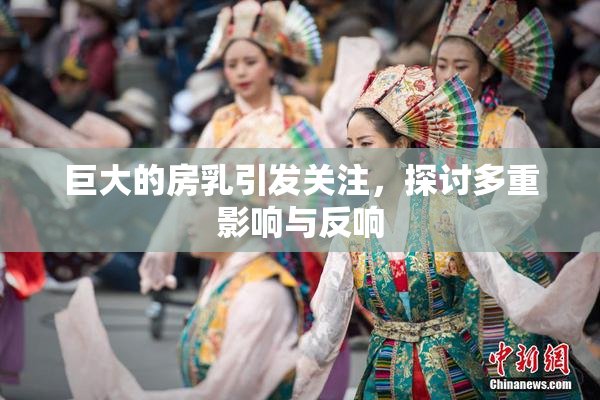 巨大的房乳引发关注，探讨多重影响与反响