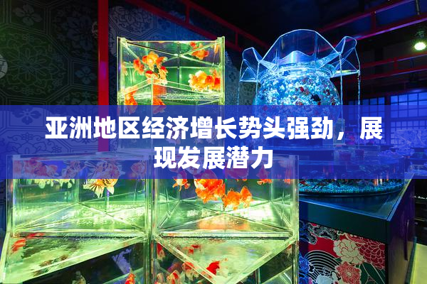 亚洲地区经济增长势头强劲，展现发展潜力