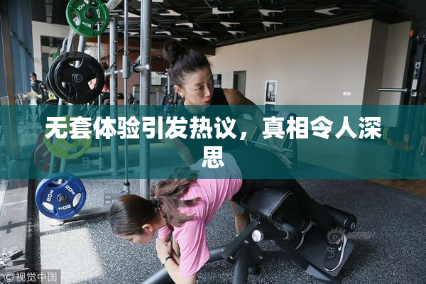 无套体验引发热议，真相令人深思