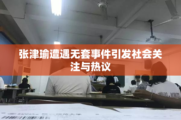 张津瑜遭遇无套事件引发社会关注与热议