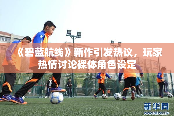 《碧蓝航线》新作引发热议，玩家热情讨论裸体角色设定