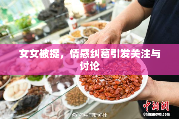 女女被捉，情感纠葛引发关注与讨论