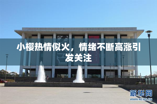 小樱热情似火，情绪不断高涨引发关注