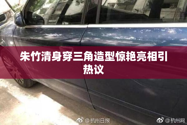 朱竹清身穿三角造型惊艳亮相引热议