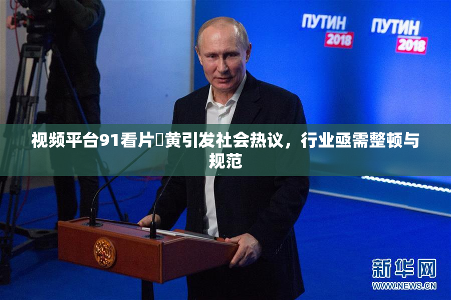 视频平台91看片婬黄引发社会热议，行业亟需整顿与规范