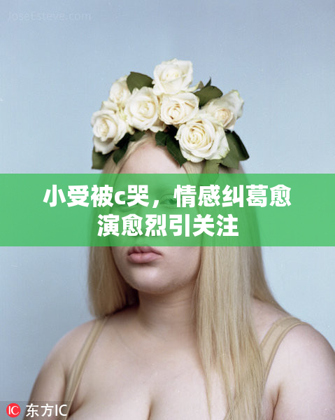 小受被c哭，情感纠葛愈演愈烈引关注