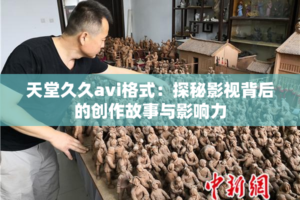 天堂久久avi格式：探秘影视背后的创作故事与影响力