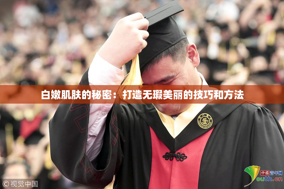 白嫩肌肤的秘密：打造无瑕美丽的技巧和方法