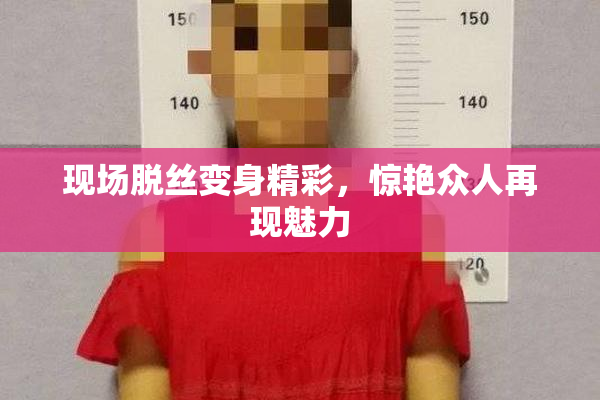 现场脱丝变身精彩，惊艳众人再现魅力