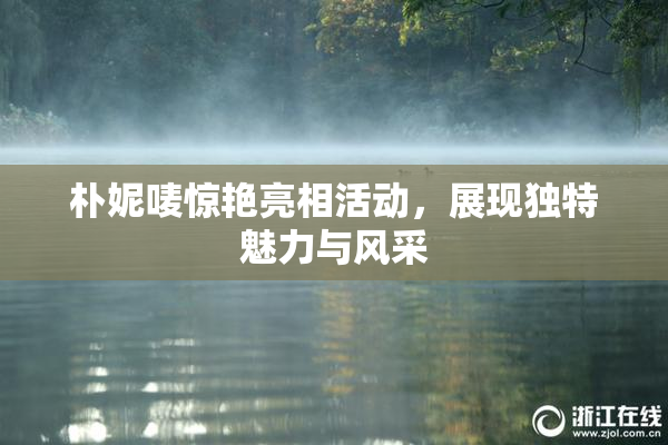 朴妮唛惊艳亮相活动，展现独特魅力与风采
