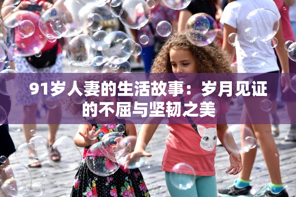 91岁人妻的生活故事：岁月见证的不屈与坚韧之美
