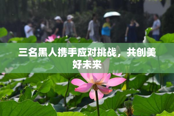 三名黑人携手应对挑战，共创美好未来