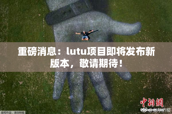 重磅消息：lutu项目即将发布新版本，敬请期待！