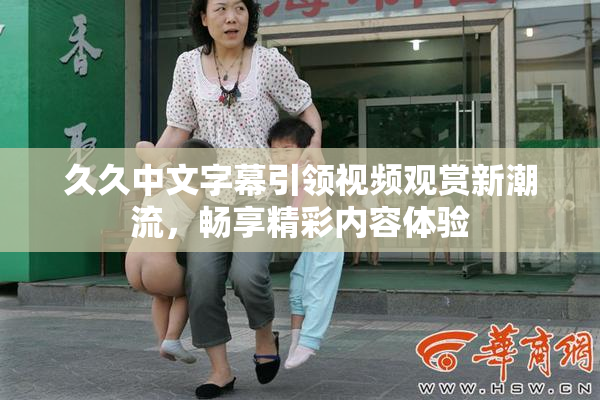 久久中文字幕引领视频观赏新潮流，畅享精彩内容体验