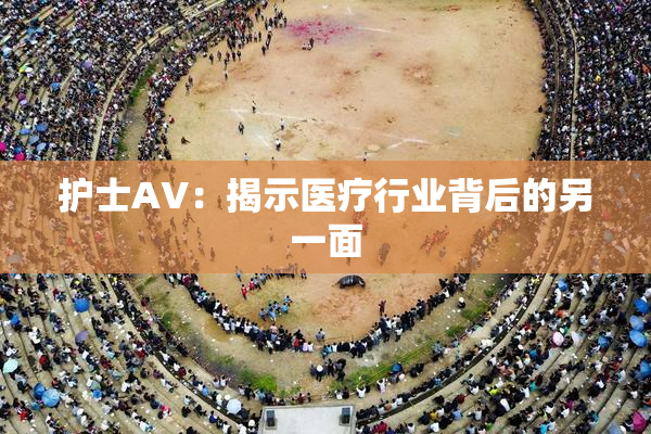 护士AV：揭示医疗行业背后的另一面