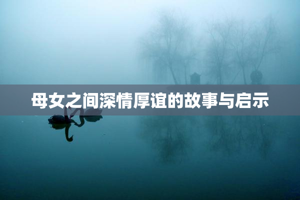 母女之间深情厚谊的故事与启示