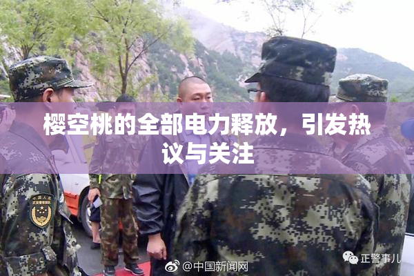 樱空桃的全部电力释放，引发热议与关注