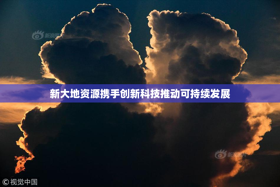 新大地资源携手创新科技推动可持续发展