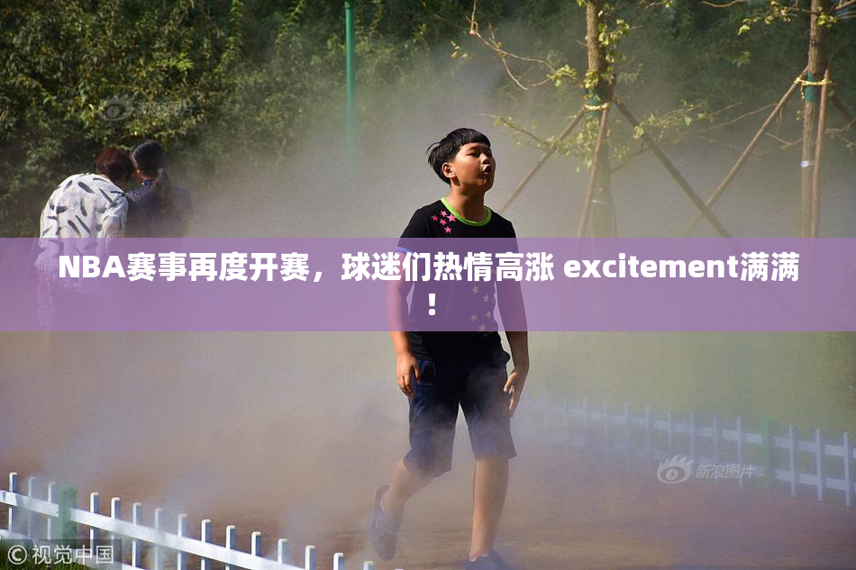 NBA赛事再度开赛，球迷们热情高涨 excitement满满！