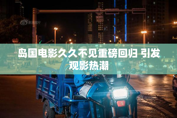 岛国电影久久不见重磅回归 引发观影热潮