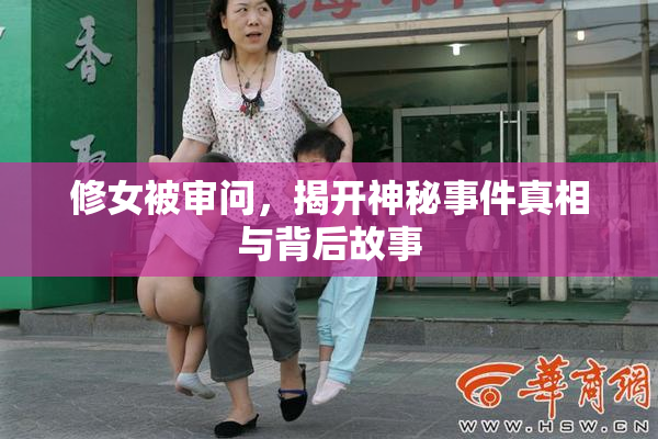 修女被审问，揭开神秘事件真相与背后故事