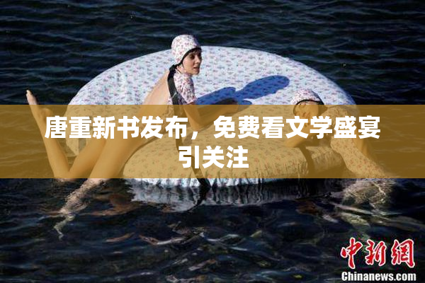 唐重新书发布，免费看文学盛宴引关注
