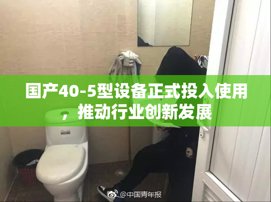 国产40-5型设备正式投入使用，推动行业创新发展