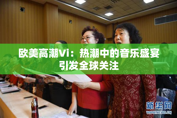 欧美高潮Vi：热潮中的音乐盛宴引发全球关注