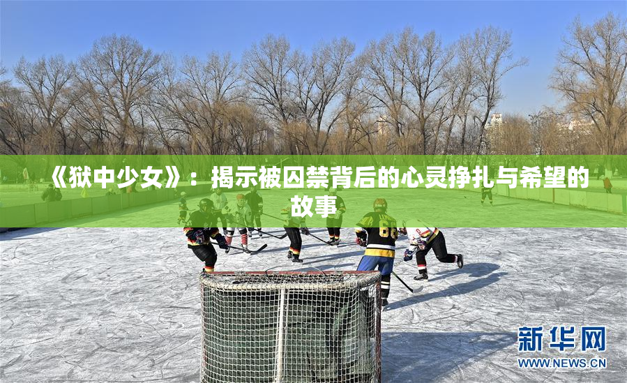 《狱中少女》：揭示被囚禁背后的心灵挣扎与希望的故事