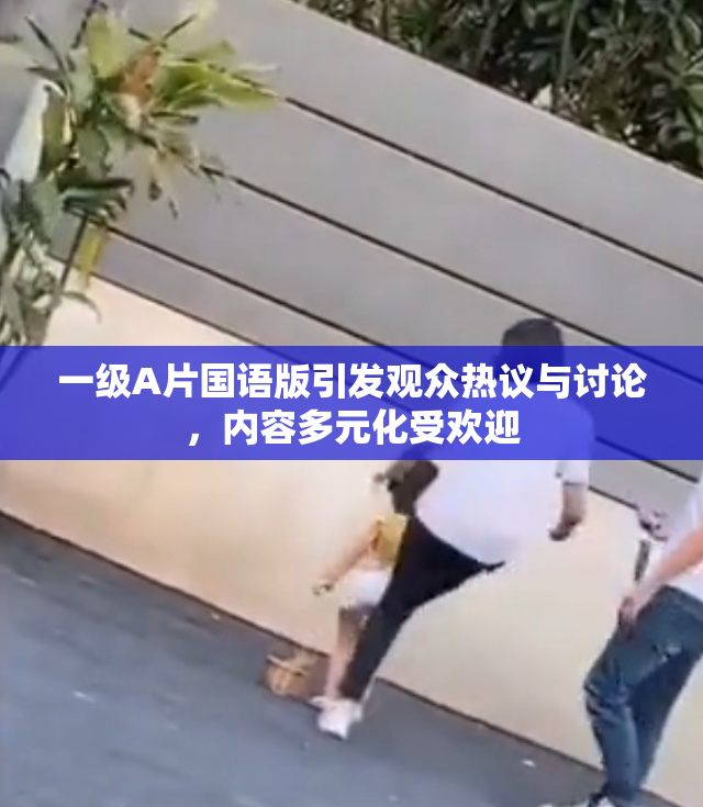 一级A片国语版引发观众热议与讨论，内容多元化受欢迎