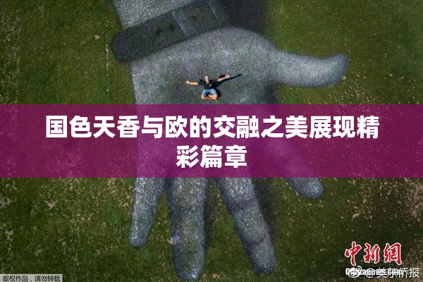 国色天香与欧的交融之美展现精彩篇章
