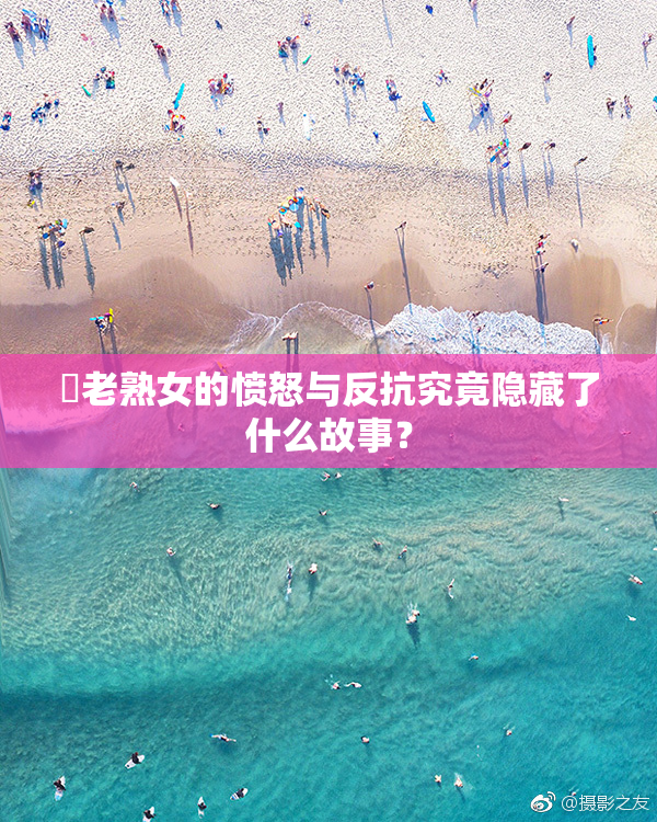 搉老熟女的愤怒与反抗究竟隐藏了什么故事？