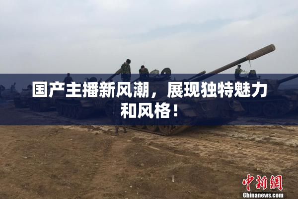 国产主播新风潮，展现独特魅力和风格！