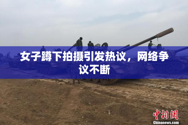 女子蹲下拍摄引发热议，网络争议不断