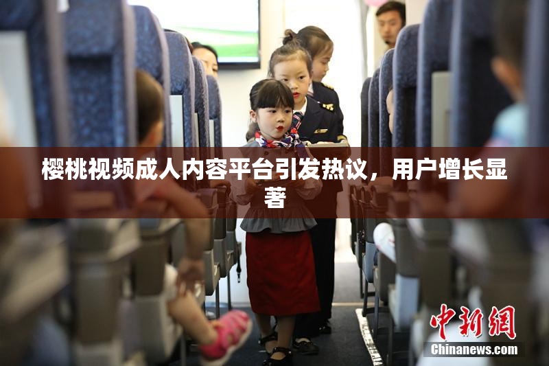樱桃视频成人内容平台引发热议，用户增长显著