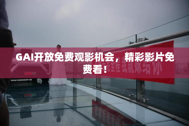GAI开放免费观影机会，精彩影片免费看！