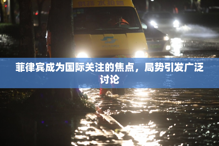 菲律宾成为国际关注的焦点，局势引发广泛讨论