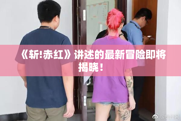 《斩!赤红》讲述的最新冒险即将揭晓！
