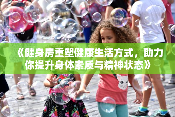 《健身房重塑健康生活方式，助力你提升身体素质与精神状态》