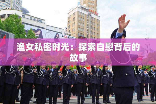 渔女私密时光：探索自慰背后的故事