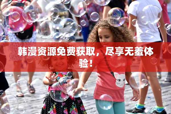 韩漫资源免费获取，尽享无羞体验！