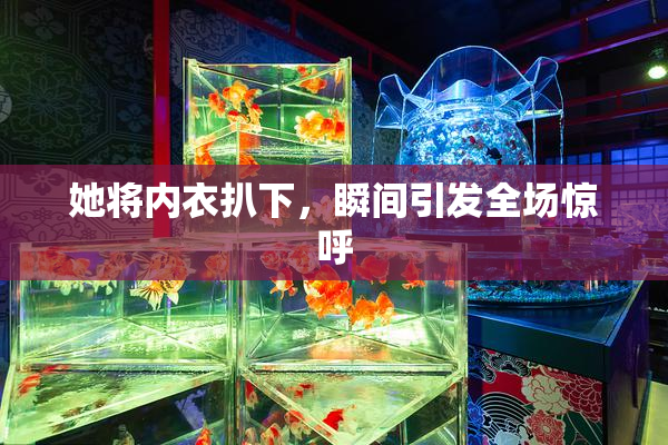 她将内衣扒下，瞬间引发全场惊呼