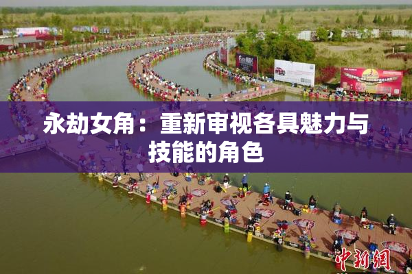 永劫女角：重新审视各具魅力与技能的角色