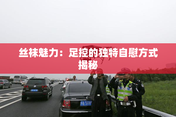 丝袜魅力：足控的独特自慰方式揭秘