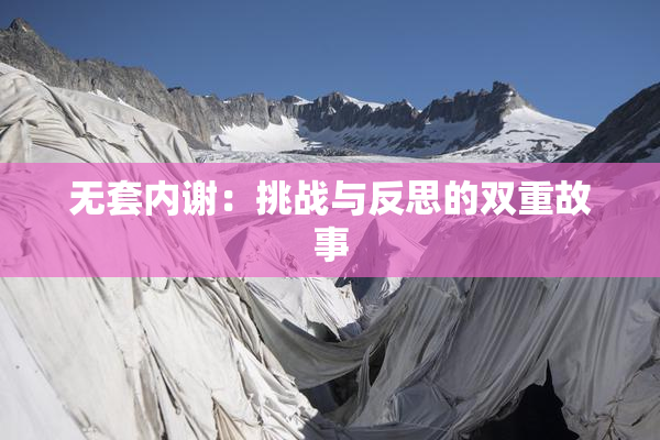 无套内谢：挑战与反思的双重故事
