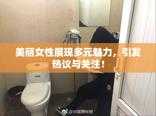美丽女性展现多元魅力，引发热议与关注！